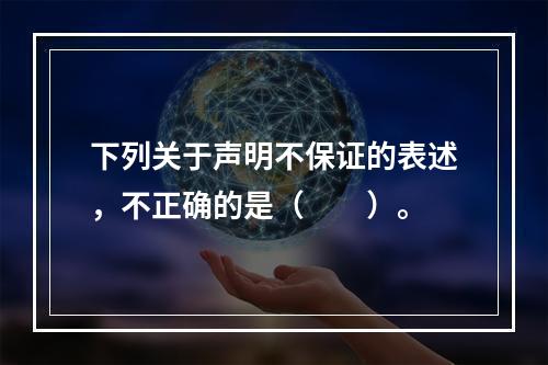 下列关于声明不保证的表述，不正确的是（　　）。