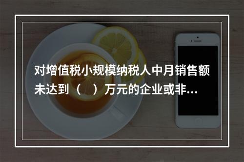 对增值税小规模纳税人中月销售额未达到（　）万元的企业或非企业