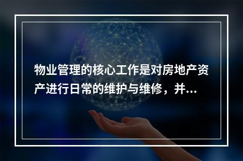 物业管理的核心工作是对房地产资产进行日常的维护与维修，并向入