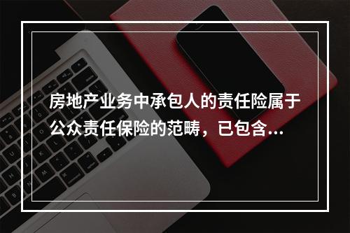 房地产业务中承包人的责任险属于公众责任保险的范畴，已包含在（