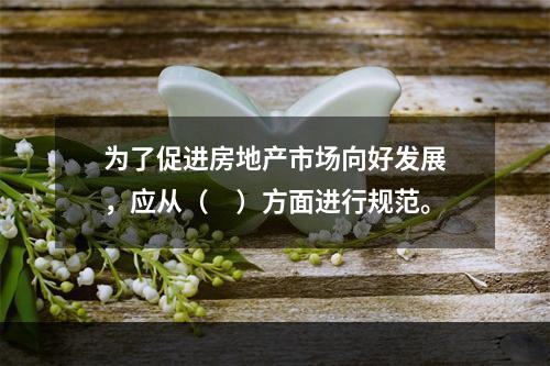 为了促进房地产市场向好发展，应从（　）方面进行规范。