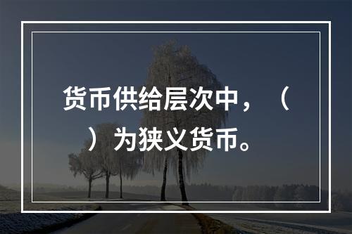 货币供给层次中，（　）为狭义货币。