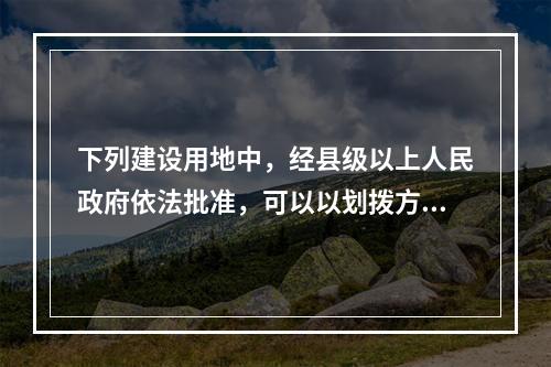 下列建设用地中，经县级以上人民政府依法批准，可以以划拨方式取