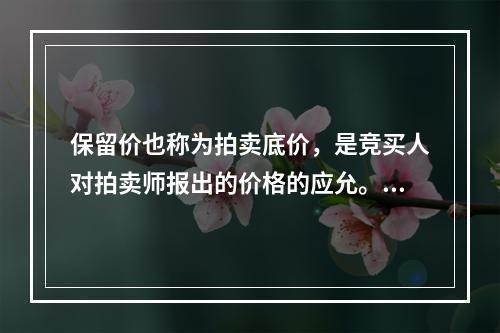 保留价也称为拍卖底价，是竞买人对拍卖师报出的价格的应允。（　