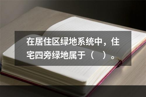 在居住区绿地系统中，住宅四旁绿地属于（　）。