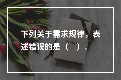 下列关于需求规律，表述错误的是（　）。