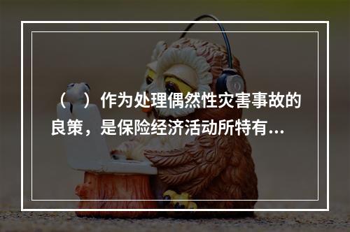 （　）作为处理偶然性灾害事故的良策，是保险经济活动所特有的内