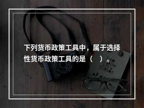 下列货币政策工具中，属于选择性货币政策工具的是（　）。