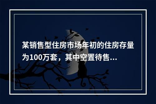 某销售型住房市场年初的住房存量为100万套，其中空置待售住