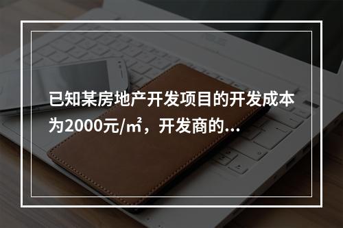 已知某房地产开发项目的开发成本为2000元/㎡，开发商的目