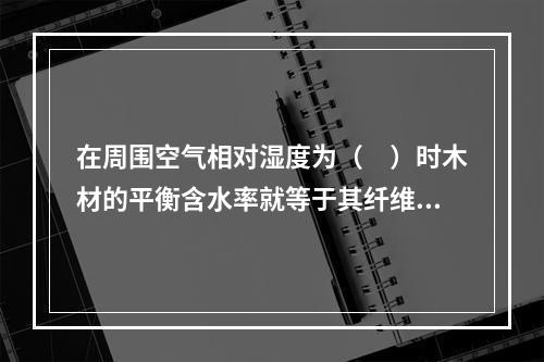 在周围空气相对湿度为（　）时木材的平衡含水率就等于其纤维饱和