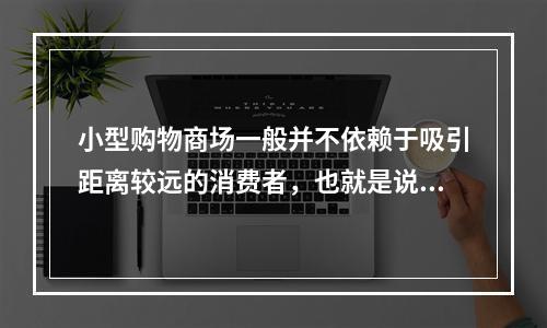 小型购物商场一般并不依赖于吸引距离较远的消费者，也就是说位置