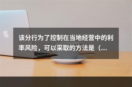 该分行为了控制在当地经营中的利率风险，可以采取的方法是（）。