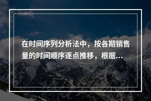 在时间序列分析法中，按各期销售量的时间顺序逐点推移，根据最