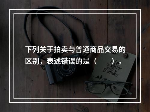 下列关于拍卖与普通商品交易的区别，表述错误的是（　　）。