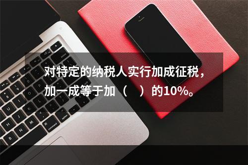 对特定的纳税人实行加成征税，加一成等于加（　）的10%。