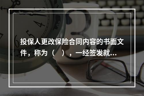 投保人更改保险合同内容的书面文件，称为（　），一经签发就成为