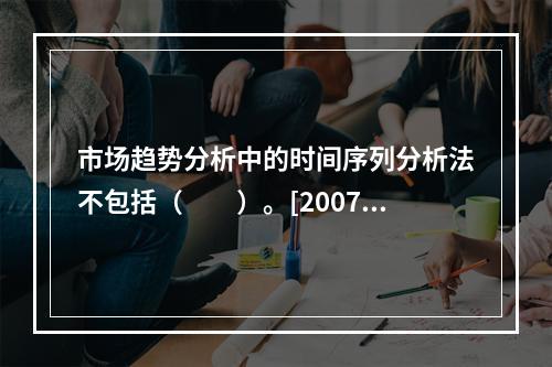 市场趋势分析中的时间序列分析法不包括（　　）。[2007年