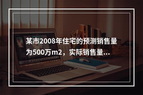 某市2008年住宅的预测销售量为500万m2，实际销售量为