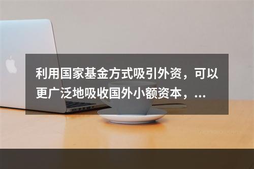 利用国家基金方式吸引外资，可以更广泛地吸收国外小额资本，因而