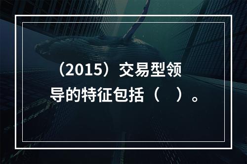 （2015）交易型领导的特征包括（　）。