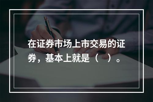 在证券市场上市交易的证券，基本上就是（　）。