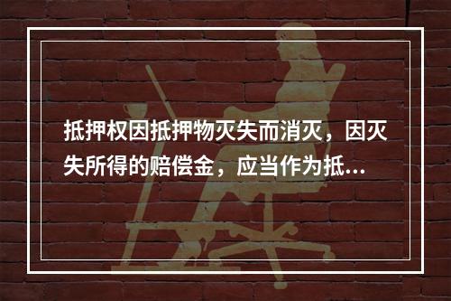 抵押权因抵押物灭失而消灭，因灭失所得的赔偿金，应当作为抵押