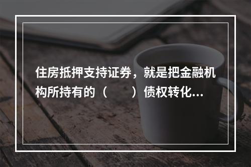 住房抵押支持证券，就是把金融机构所持有的（　　）债权转化为