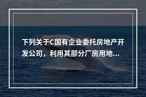 下列关于C国有企业委托房地产开发公司，利用其部分厂房用地开发