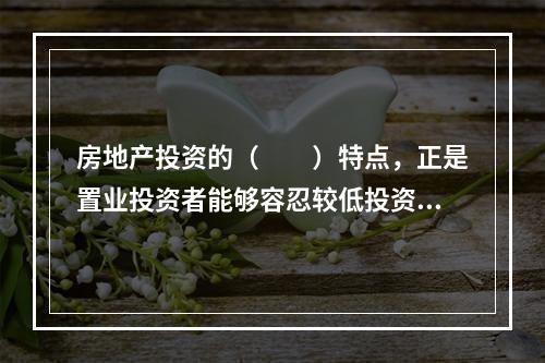 房地产投资的（　　）特点，正是置业投资者能够容忍较低投资收