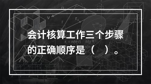 会计核算工作三个步骤的正确顺序是（　）。