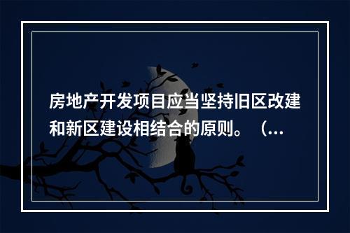 房地产开发项目应当坚持旧区改建和新区建设相结合的原则。（　）