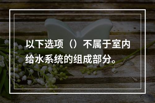 以下选项（）不属于室内给水系统的组成部分。