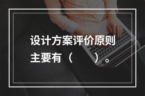 设计方案评价原则主要有（　　）。