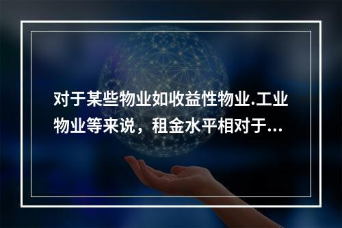 对于某些物业如收益性物业.工业物业等来说，租金水平相对于物业