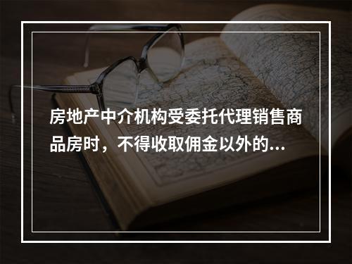 房地产中介机构受委托代理销售商品房时，不得收取佣金以外的其