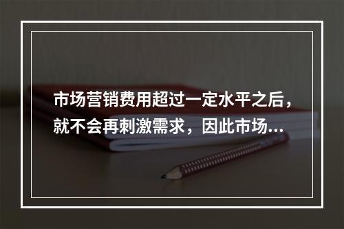 市场营销费用超过一定水平之后，就不会再刺激需求，因此市场需