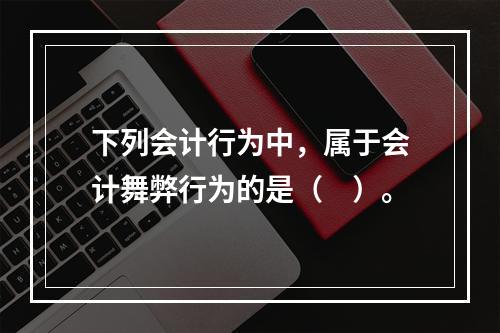 下列会计行为中，属于会计舞弊行为的是（　）。