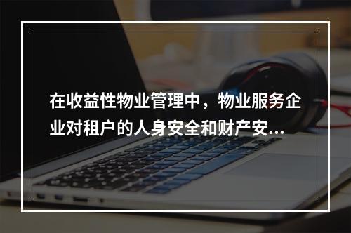 在收益性物业管理中，物业服务企业对租户的人身安全和财产安全负