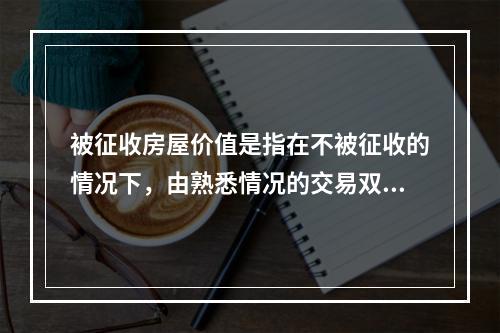 被征收房屋价值是指在不被征收的情况下，由熟悉情况的交易双方以