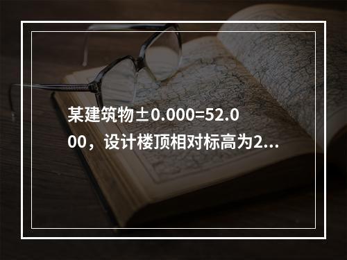 某建筑物±0.000=52.000，设计楼顶相对标高为29.