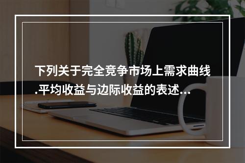 下列关于完全竞争市场上需求曲线.平均收益与边际收益的表述中，