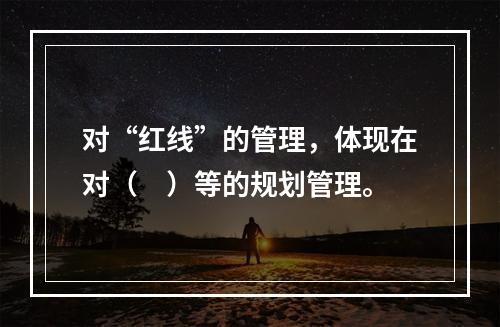 对“红线”的管理，体现在对（　）等的规划管理。