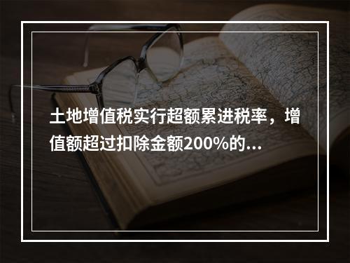 土地增值税实行超额累进税率，增值额超过扣除金额200%的部分