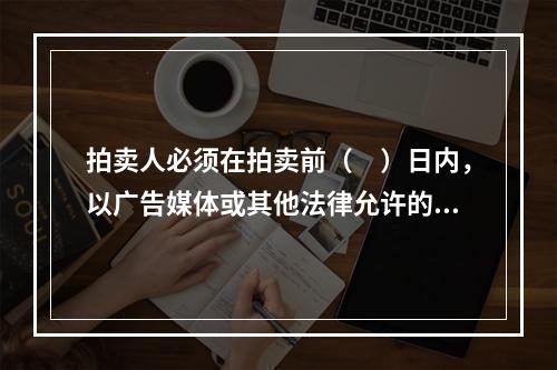 拍卖人必须在拍卖前（　）日内，以广告媒体或其他法律允许的形式