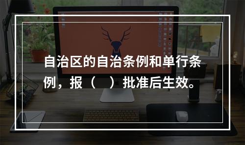 自治区的自治条例和单行条例，报（　）批准后生效。