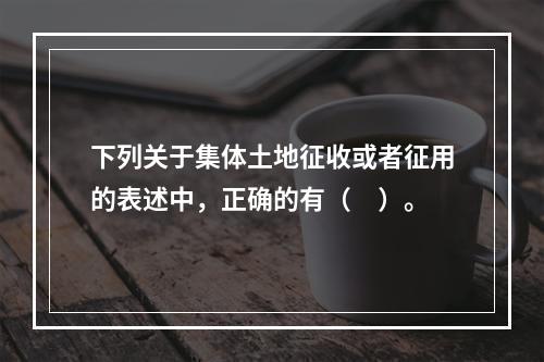 下列关于集体土地征收或者征用的表述中，正确的有（　）。