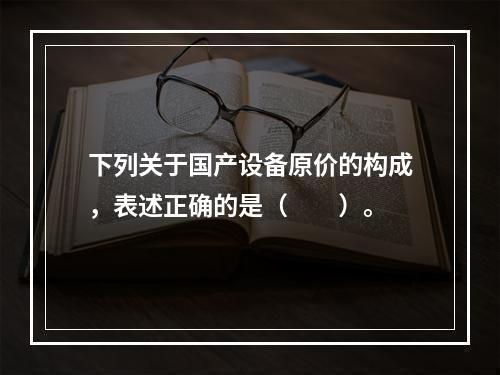 下列关于国产设备原价的构成，表述正确的是（　　）。