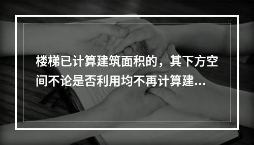 楼梯已计算建筑面积的，其下方空间不论是否利用均不再计算建筑