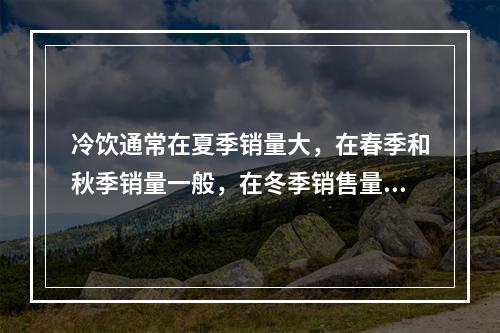 冷饮通常在夏季销量大，在春季和秋季销量一般，在冬季销售量最小